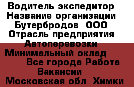 Водитель-экспедитор › Название организации ­ Бутербродов, ООО › Отрасль предприятия ­ Автоперевозки › Минимальный оклад ­ 30 000 - Все города Работа » Вакансии   . Московская обл.,Химки г.